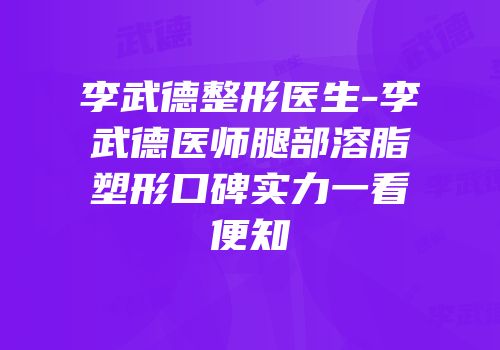 李武德整形医生-李武德医师腿部溶脂塑形口碑实力一看便知