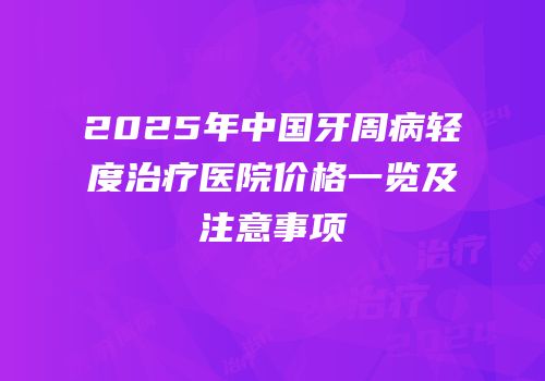 2025年中国牙周病轻度治疗医院价格一览及注意事项