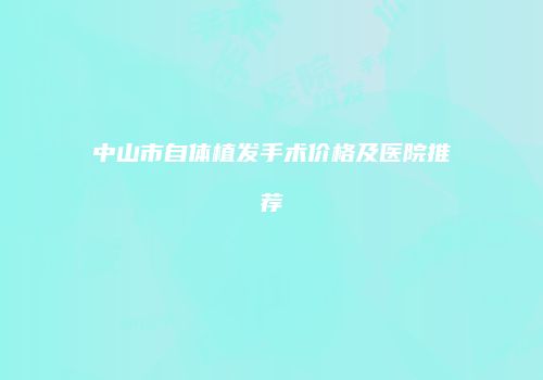 中山市自体植发手术价格及医院推荐