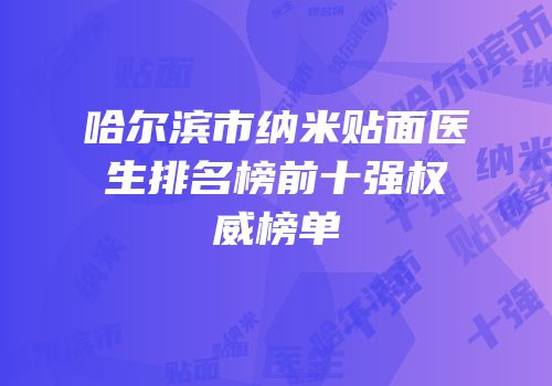 哈尔滨市纳米贴面医生排名榜前十强权威榜单