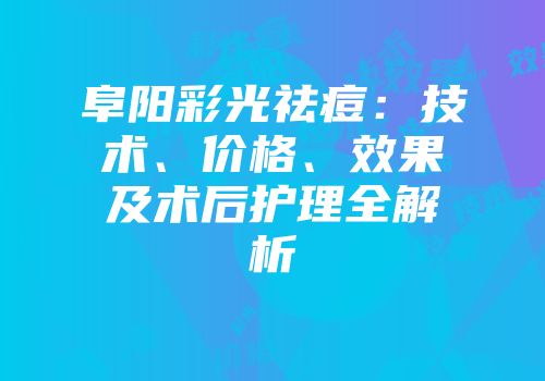 阜阳彩光祛痘：技术、价格、效果及术后护理全解析