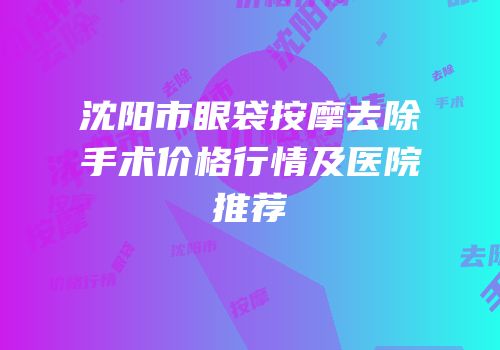 沈阳市眼袋按摩去除手术价格行情及医院推荐