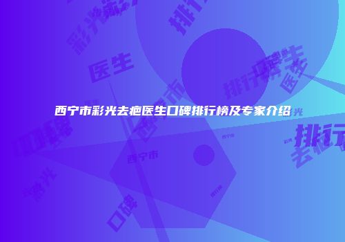 西宁市彩光去疤医生口碑排行榜及专家介绍
