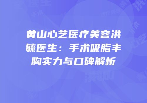 黄山心艺医疗美容洪毓医生：手术吸脂丰胸实力与口碑解析