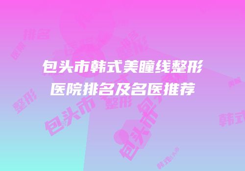 包头市韩式美瞳线整形医院排名及名医推荐
