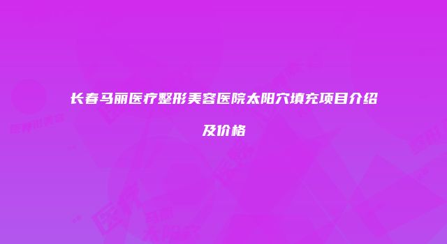 长春马丽医疗整形美容医院太阳穴填充项目介绍及价格
