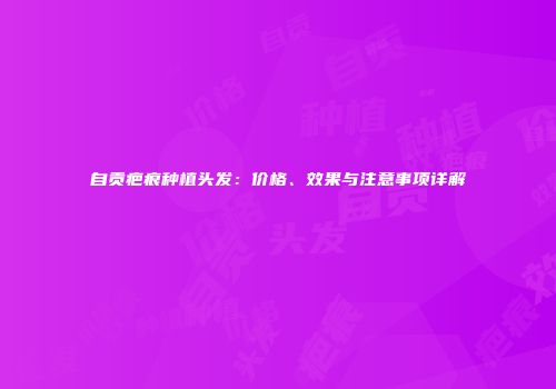 自贡疤痕种植头发：价格、效果与注意事项详解