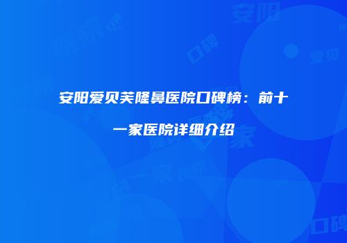 安阳爱贝芙隆鼻医院口碑榜：前十一家医院详细介绍