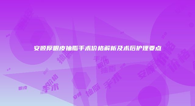 安顺厚眼皮抽脂手术价格解析及术后护理要点