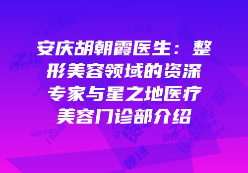安庆胡朝霞医生：整形美容领域的资深专家与星之地医疗美容门诊部介绍