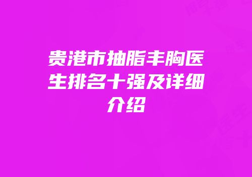 贵港市抽脂丰胸医生排名十强及详细介绍