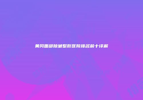 黄冈面部除皱整形医院排名前十详解