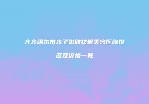 齐齐哈尔市光子嫩肤祛斑美容医院排名及价格一览