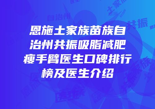 恩施土家族苗族自治州共振吸脂减肥瘦手臂医生口碑排行榜及医生介绍