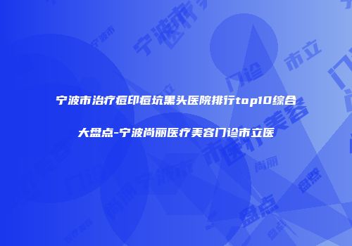 宁波市治疗痘印痘坑黑头医院排行top10综合大盘点-宁波尚丽医疗美容门诊市立医