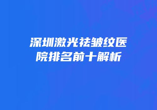 深圳激光祛皱纹医院排名前十解析