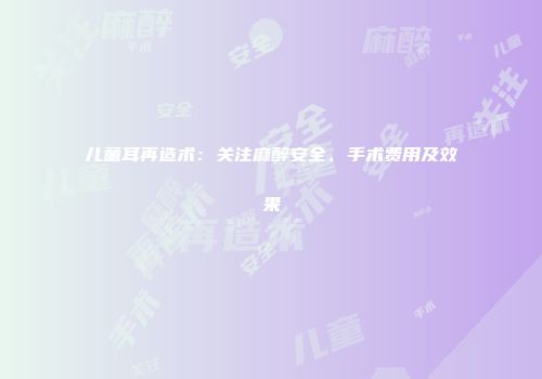 儿童耳再造术：关注麻醉安全、手术费用及效果
