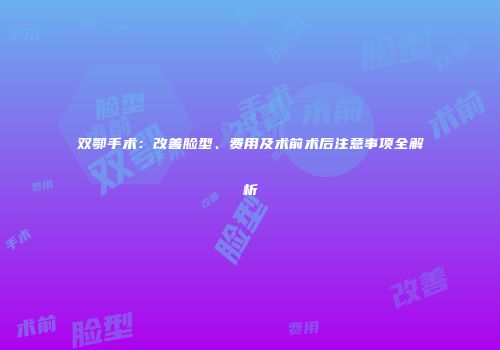 双鄂手术：改善脸型、费用及术前术后注意事项全解析