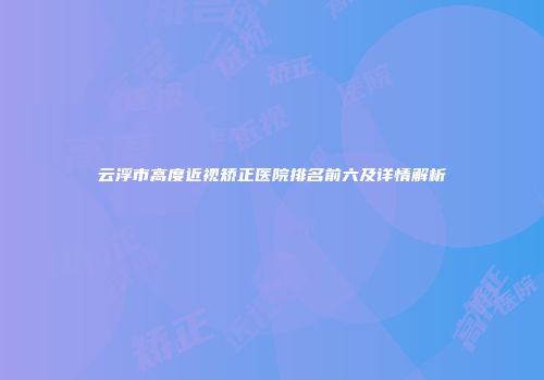 云浮市高度近视矫正医院排名前六及详情解析