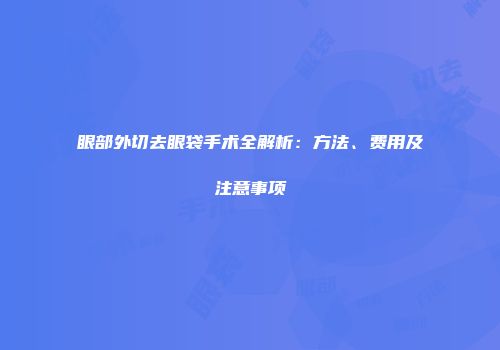 眼部外切去眼袋手术全解析：方法、费用及注意事项