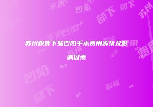 苏州眼部下睑凹陷手术费用解析及影响因素