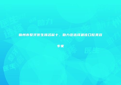 锦州市整牙医生排名前十，助力您选择最佳口腔美容专家