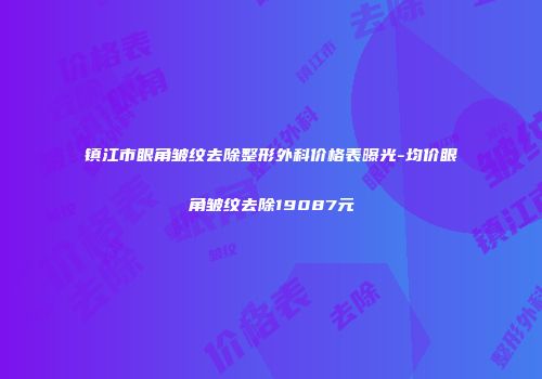 镇江市眼角皱纹去除整形外科价格表曝光-均价眼角皱纹去除19087元
