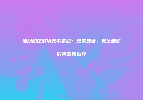 玻尿酸注射填充苹果肌：效果显著，安全自然的美容新选择