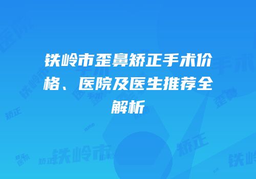 铁岭市歪鼻矫正手术价格、医院及医生推荐全解析