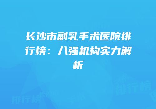 长沙市副乳手术医院排行榜：八强机构实力解析