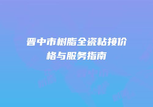 晋中市树脂全瓷粘接价格与服务指南