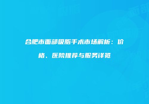 合肥市面部吸脂手术市场解析：价格、医院推荐与服务详览