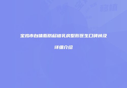 宝鸡市自体脂肪移植乳房整形医生口碑榜及详细介绍