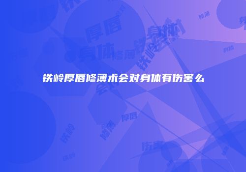 铁岭厚唇修薄术会对身体有伤害么