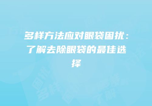 多样方法应对眼袋困扰：了解去除眼袋的最佳选择
