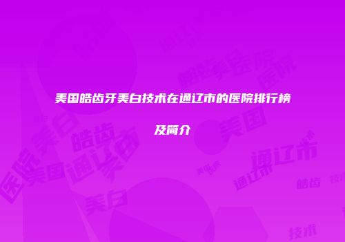 美国皓齿牙美白技术在通辽市的医院排行榜及简介