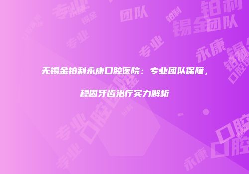 无锡金铂利永康口腔医院：专业团队保障，稳固牙齿治疗实力解析