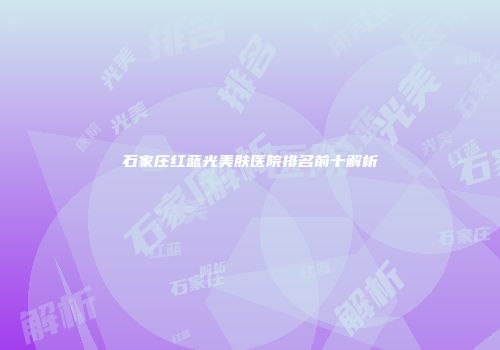 石家庄红蓝光美肤医院排名前十解析
