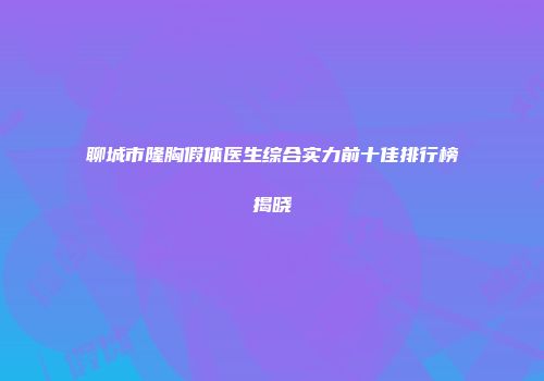 聊城市隆胸假体医生综合实力前十佳排行榜揭晓