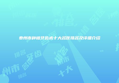 泰州市种植牙齿术十大名医排名及详细介绍