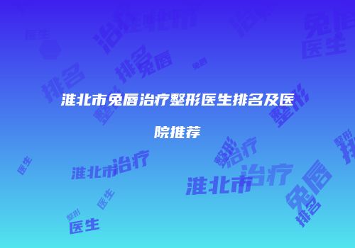 淮北市兔唇治疗整形医生排名及医院推荐