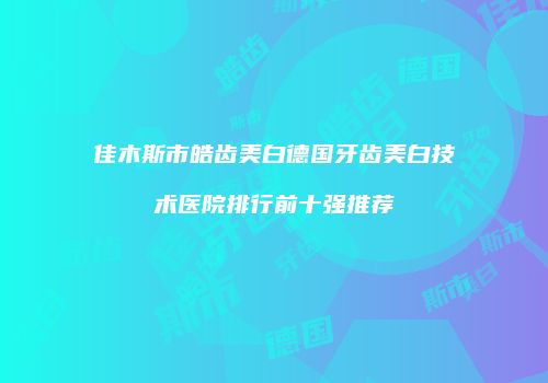佳木斯市皓齿美白德国牙齿美白技术医院排行前十强推荐