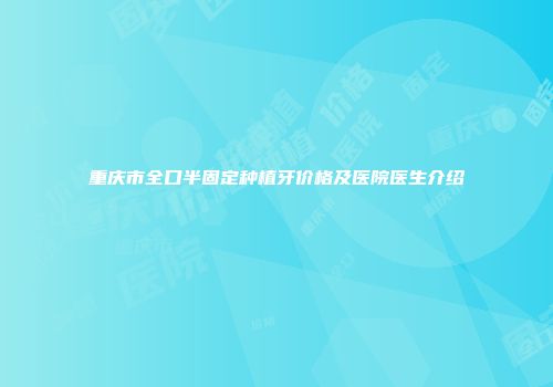 重庆市全口半固定种植牙价格及医院医生介绍