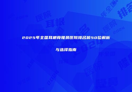 2025年全国耳根骨隆鼻医院排名前50位解析与选择指南