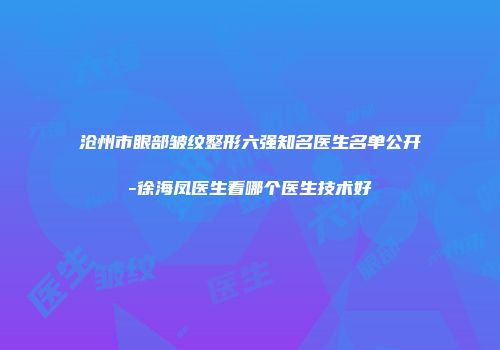沧州市眼部皱纹整形六强知名医生名单公开-徐海凤医生看哪个医生技术好