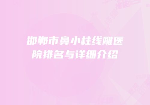 邯郸市鼻小柱线雕医院排名与详细介绍