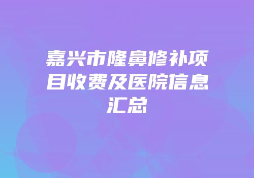 嘉兴市隆鼻修补项目收费及医院信息汇总
