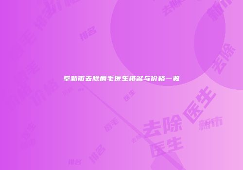 阜新市去除唇毛医生排名与价格一览