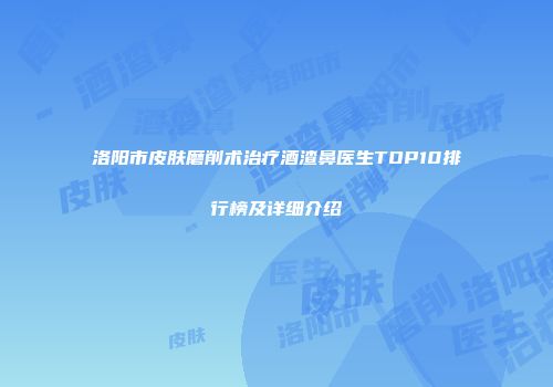 洛阳市皮肤磨削术治疗酒渣鼻医生TOP10排行榜及详细介绍