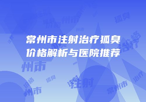 常州市注射治疗狐臭价格解析与医院推荐